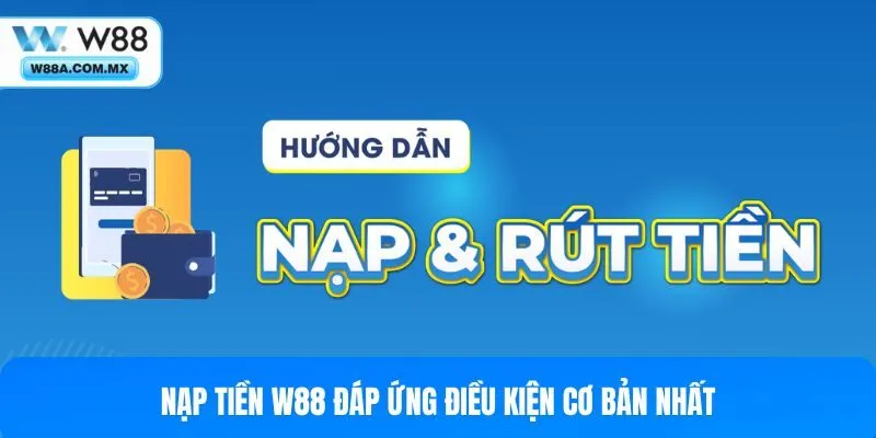 Nạp tiền W88 đáp ứng điều kiện cơ bản nhất